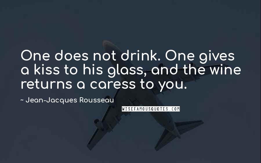 Jean-Jacques Rousseau Quotes: One does not drink. One gives a kiss to his glass, and the wine returns a caress to you.