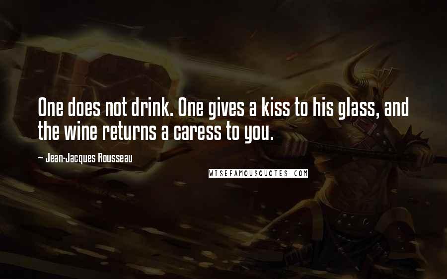 Jean-Jacques Rousseau Quotes: One does not drink. One gives a kiss to his glass, and the wine returns a caress to you.