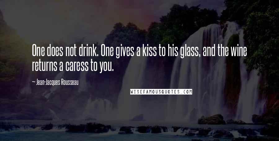 Jean-Jacques Rousseau Quotes: One does not drink. One gives a kiss to his glass, and the wine returns a caress to you.