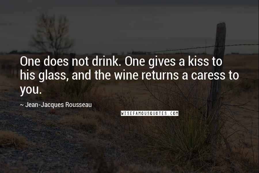 Jean-Jacques Rousseau Quotes: One does not drink. One gives a kiss to his glass, and the wine returns a caress to you.