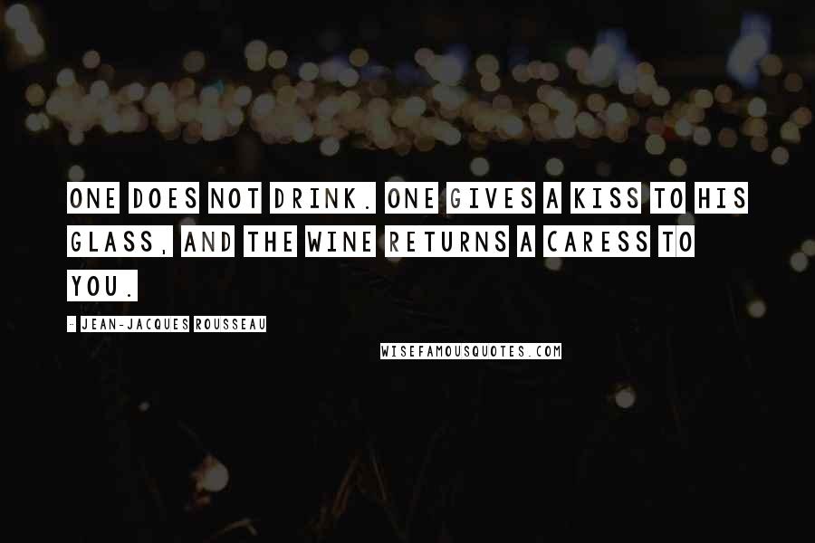 Jean-Jacques Rousseau Quotes: One does not drink. One gives a kiss to his glass, and the wine returns a caress to you.