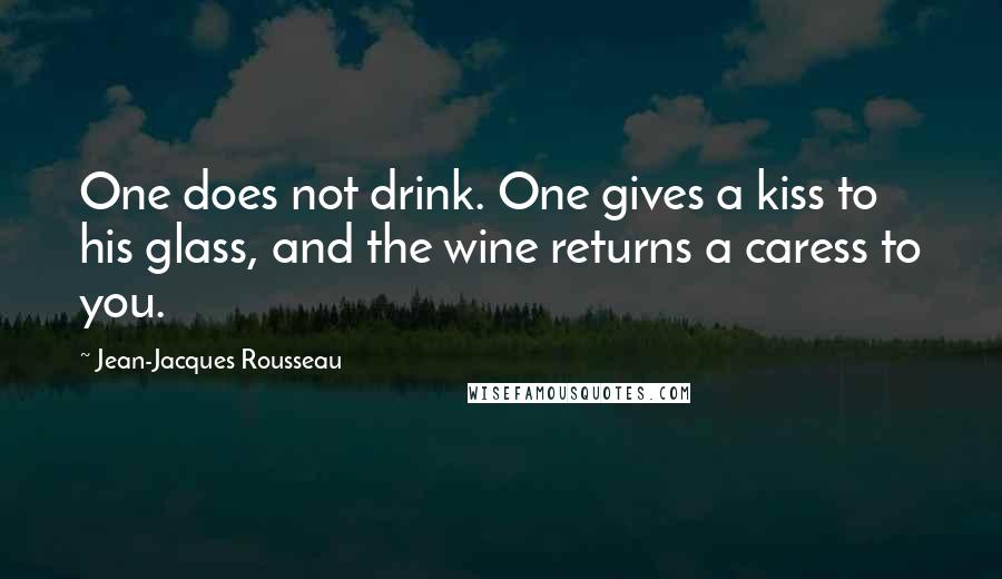 Jean-Jacques Rousseau Quotes: One does not drink. One gives a kiss to his glass, and the wine returns a caress to you.