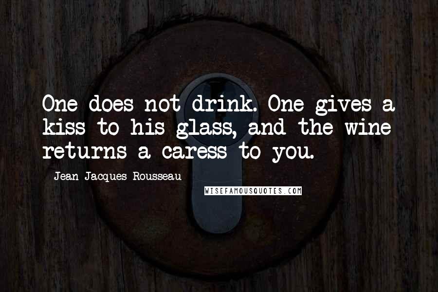 Jean-Jacques Rousseau Quotes: One does not drink. One gives a kiss to his glass, and the wine returns a caress to you.