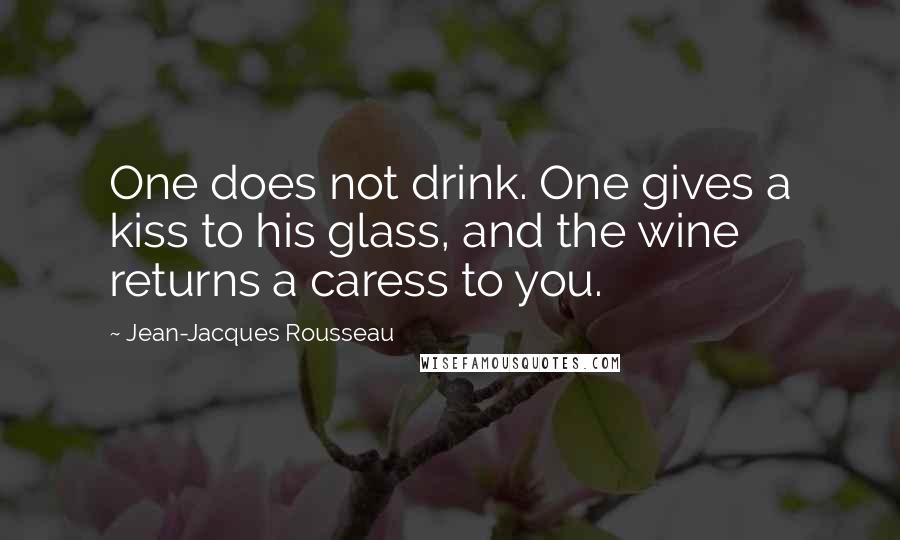 Jean-Jacques Rousseau Quotes: One does not drink. One gives a kiss to his glass, and the wine returns a caress to you.