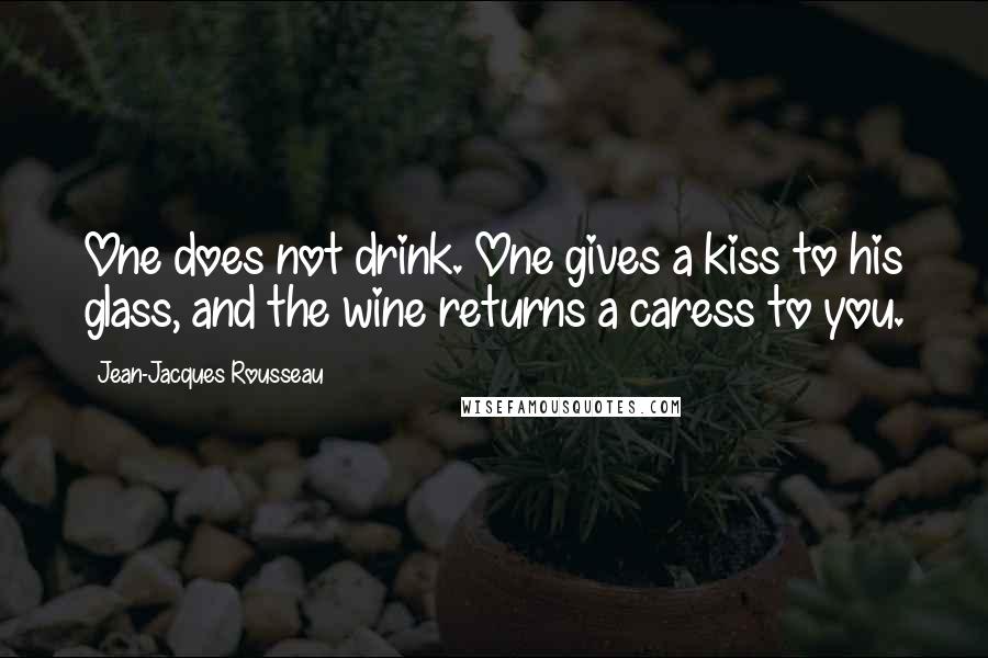 Jean-Jacques Rousseau Quotes: One does not drink. One gives a kiss to his glass, and the wine returns a caress to you.