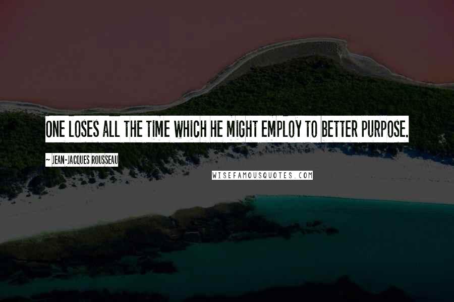 Jean-Jacques Rousseau Quotes: One loses all the time which he might employ to better purpose.