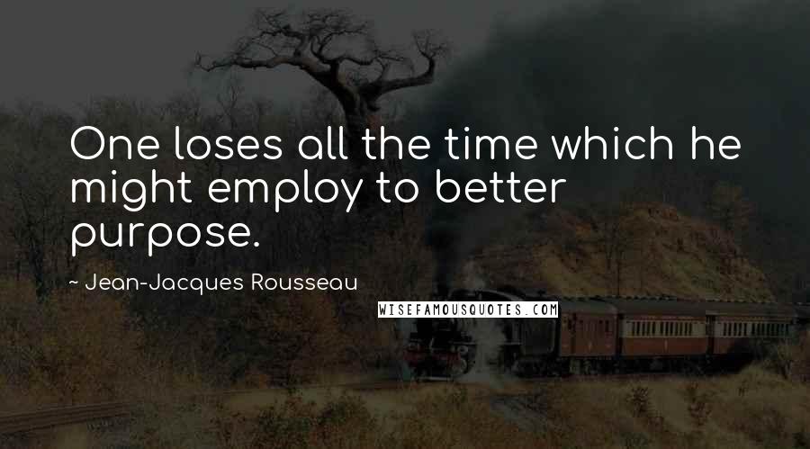 Jean-Jacques Rousseau Quotes: One loses all the time which he might employ to better purpose.
