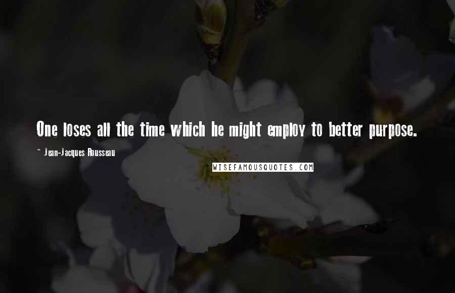 Jean-Jacques Rousseau Quotes: One loses all the time which he might employ to better purpose.