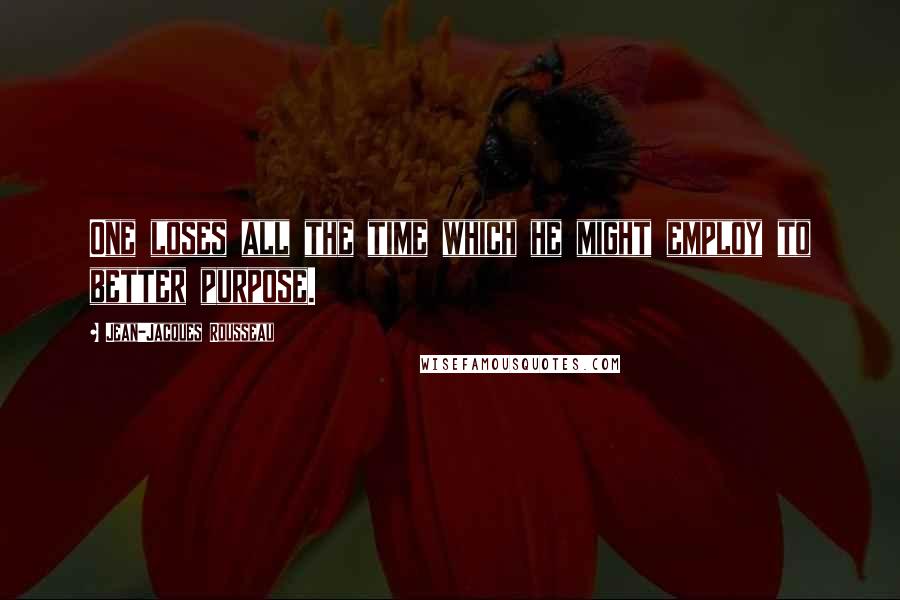 Jean-Jacques Rousseau Quotes: One loses all the time which he might employ to better purpose.