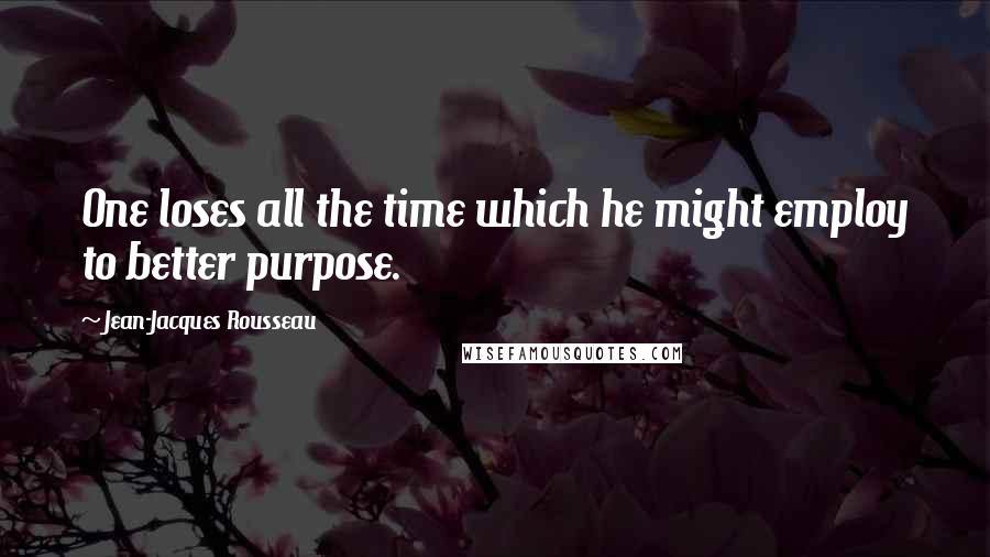 Jean-Jacques Rousseau Quotes: One loses all the time which he might employ to better purpose.