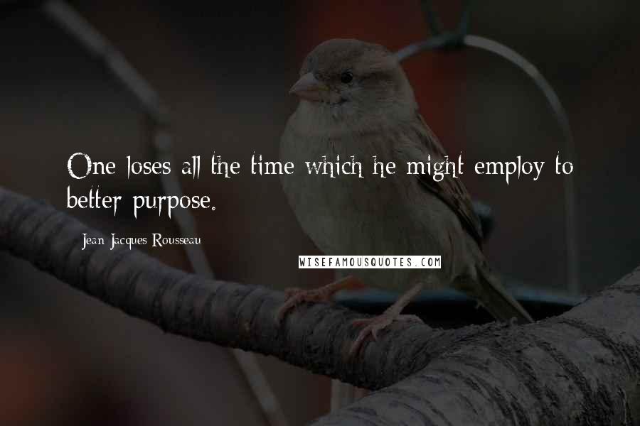 Jean-Jacques Rousseau Quotes: One loses all the time which he might employ to better purpose.