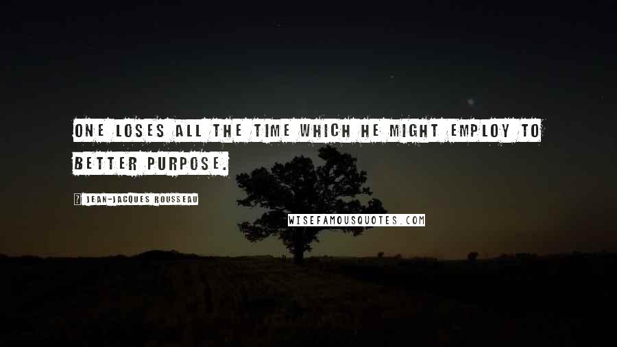 Jean-Jacques Rousseau Quotes: One loses all the time which he might employ to better purpose.