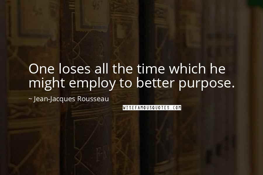 Jean-Jacques Rousseau Quotes: One loses all the time which he might employ to better purpose.