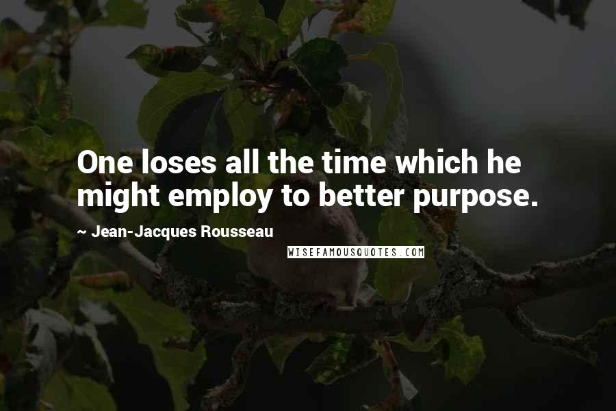 Jean-Jacques Rousseau Quotes: One loses all the time which he might employ to better purpose.