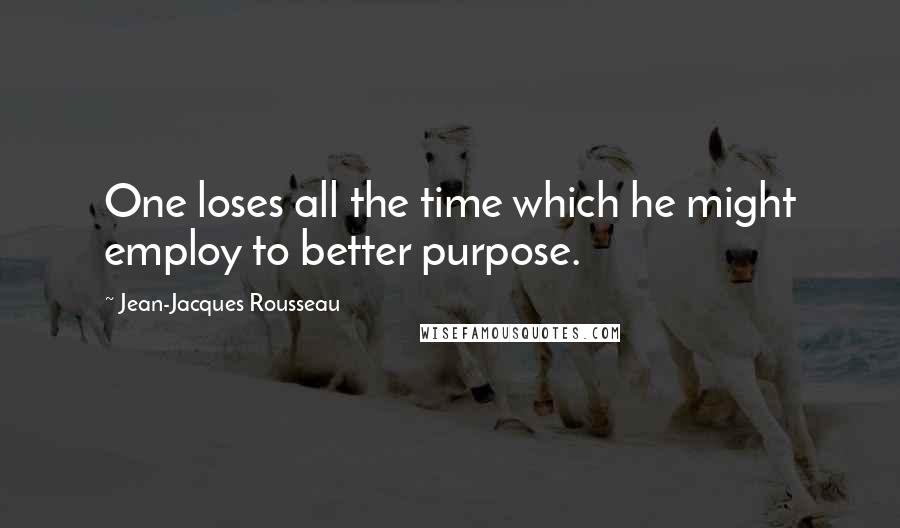 Jean-Jacques Rousseau Quotes: One loses all the time which he might employ to better purpose.