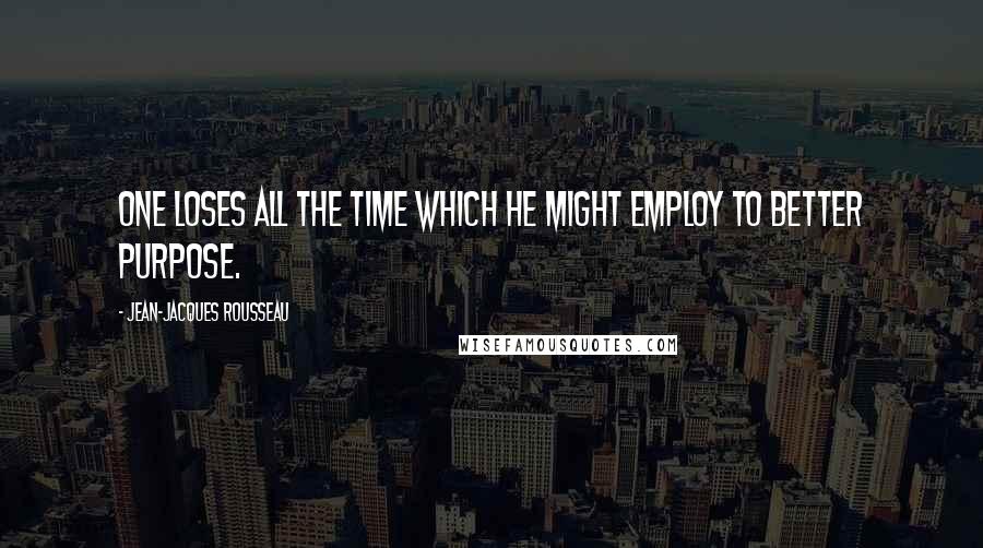 Jean-Jacques Rousseau Quotes: One loses all the time which he might employ to better purpose.