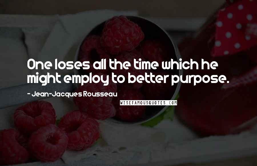 Jean-Jacques Rousseau Quotes: One loses all the time which he might employ to better purpose.