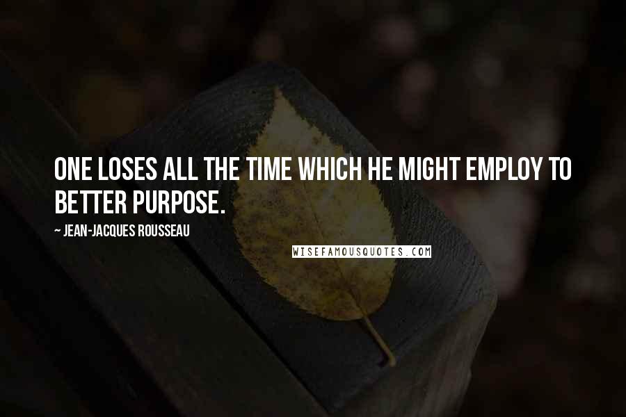 Jean-Jacques Rousseau Quotes: One loses all the time which he might employ to better purpose.