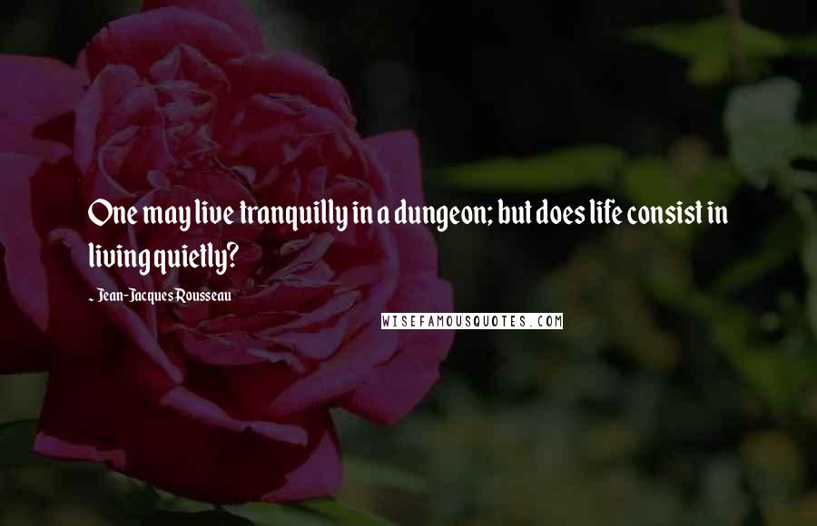 Jean-Jacques Rousseau Quotes: One may live tranquilly in a dungeon; but does life consist in living quietly?