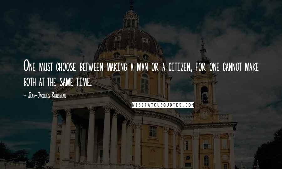 Jean-Jacques Rousseau Quotes: One must choose between making a man or a citizen, for one cannot make both at the same time.