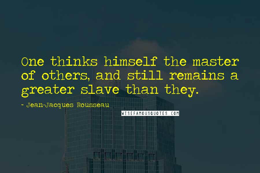 Jean-Jacques Rousseau Quotes: One thinks himself the master of others, and still remains a greater slave than they.