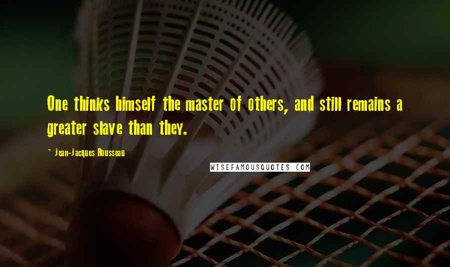 Jean-Jacques Rousseau Quotes: One thinks himself the master of others, and still remains a greater slave than they.