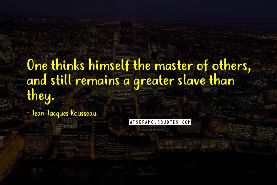 Jean-Jacques Rousseau Quotes: One thinks himself the master of others, and still remains a greater slave than they.