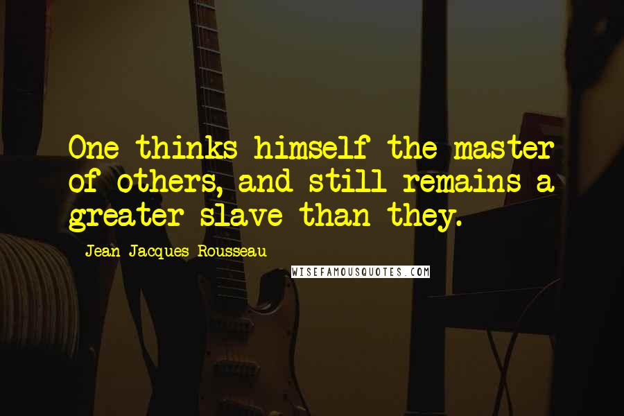 Jean-Jacques Rousseau Quotes: One thinks himself the master of others, and still remains a greater slave than they.