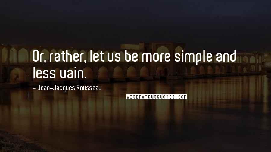 Jean-Jacques Rousseau Quotes: Or, rather, let us be more simple and less vain.