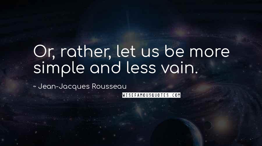 Jean-Jacques Rousseau Quotes: Or, rather, let us be more simple and less vain.