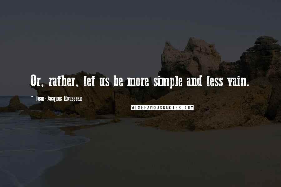 Jean-Jacques Rousseau Quotes: Or, rather, let us be more simple and less vain.