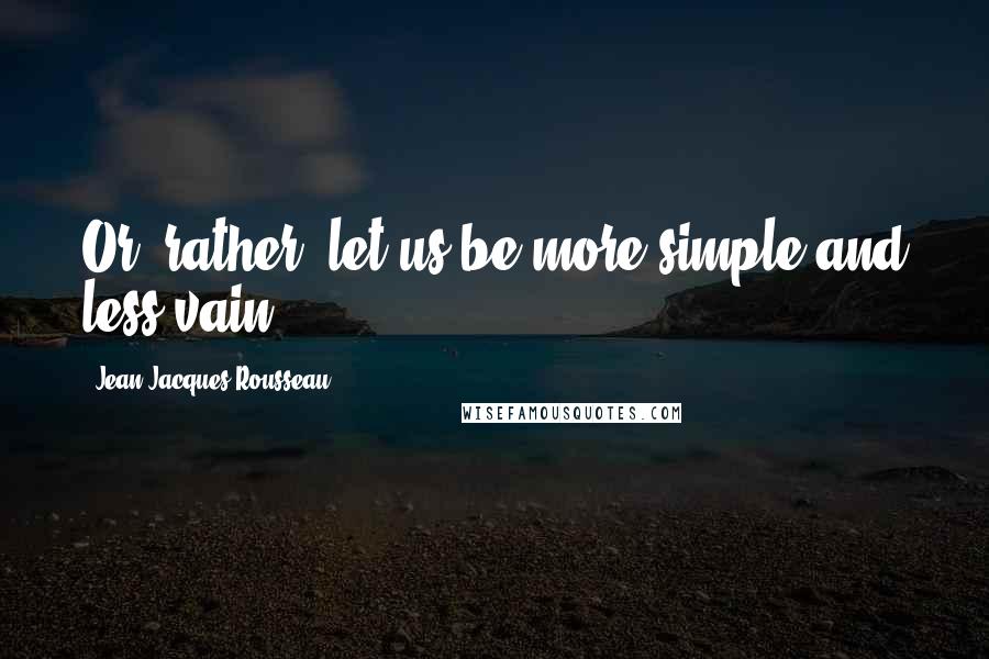 Jean-Jacques Rousseau Quotes: Or, rather, let us be more simple and less vain.