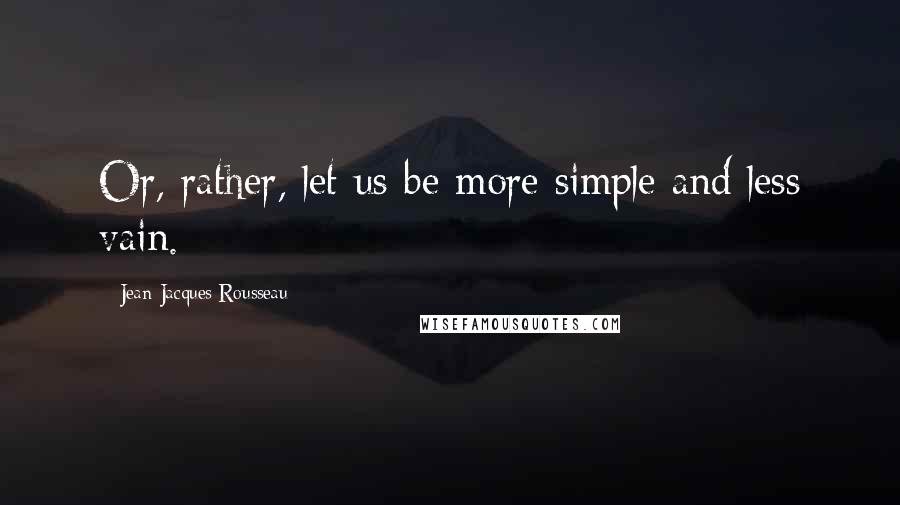 Jean-Jacques Rousseau Quotes: Or, rather, let us be more simple and less vain.