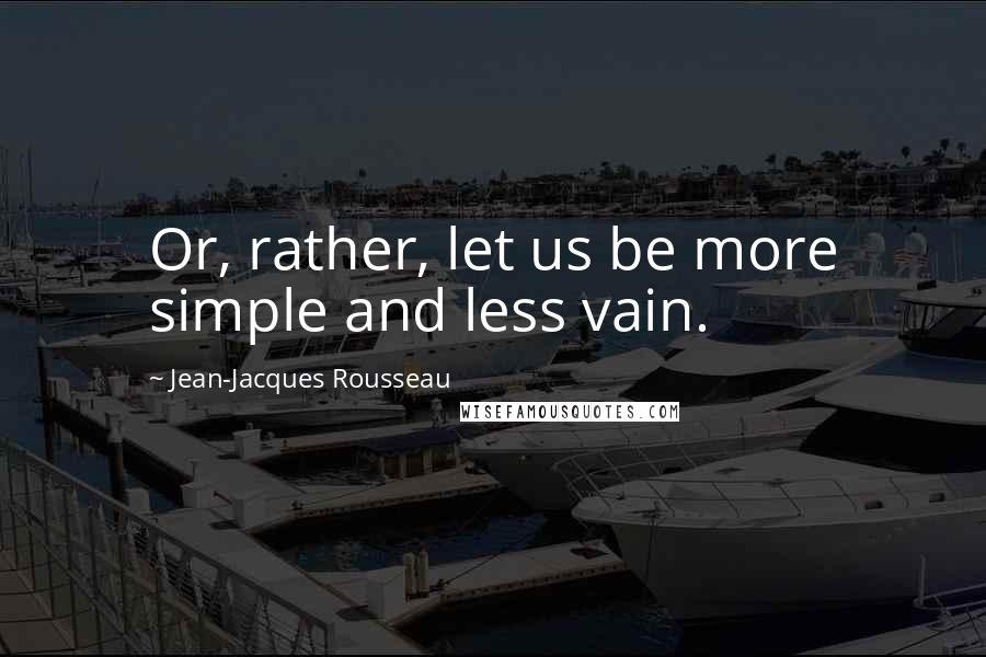 Jean-Jacques Rousseau Quotes: Or, rather, let us be more simple and less vain.