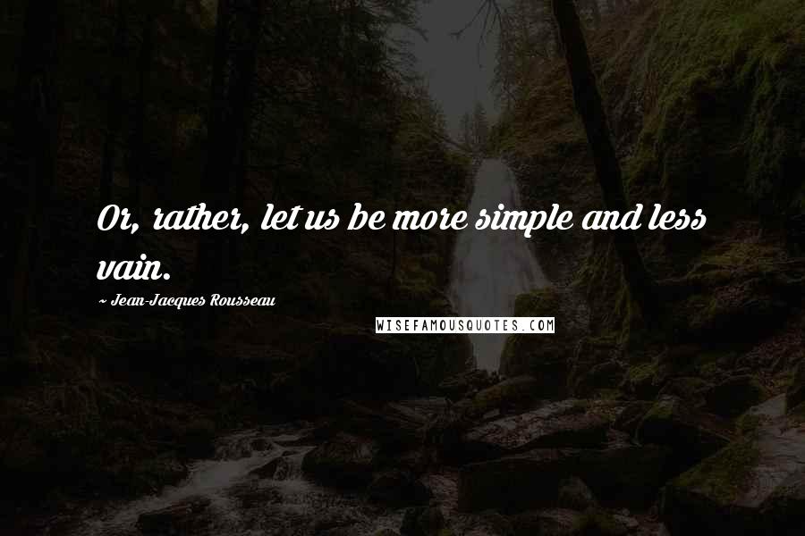 Jean-Jacques Rousseau Quotes: Or, rather, let us be more simple and less vain.