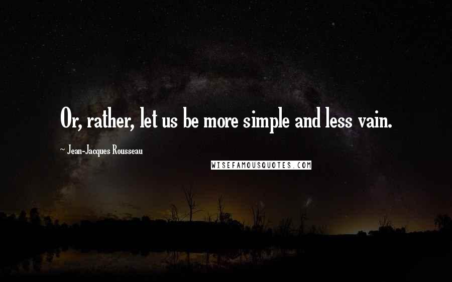 Jean-Jacques Rousseau Quotes: Or, rather, let us be more simple and less vain.