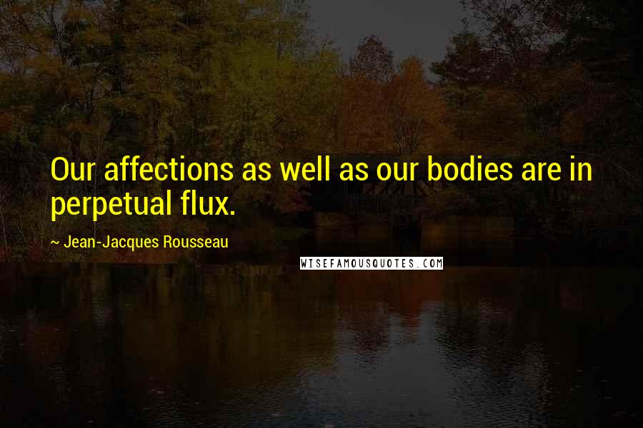 Jean-Jacques Rousseau Quotes: Our affections as well as our bodies are in perpetual flux.