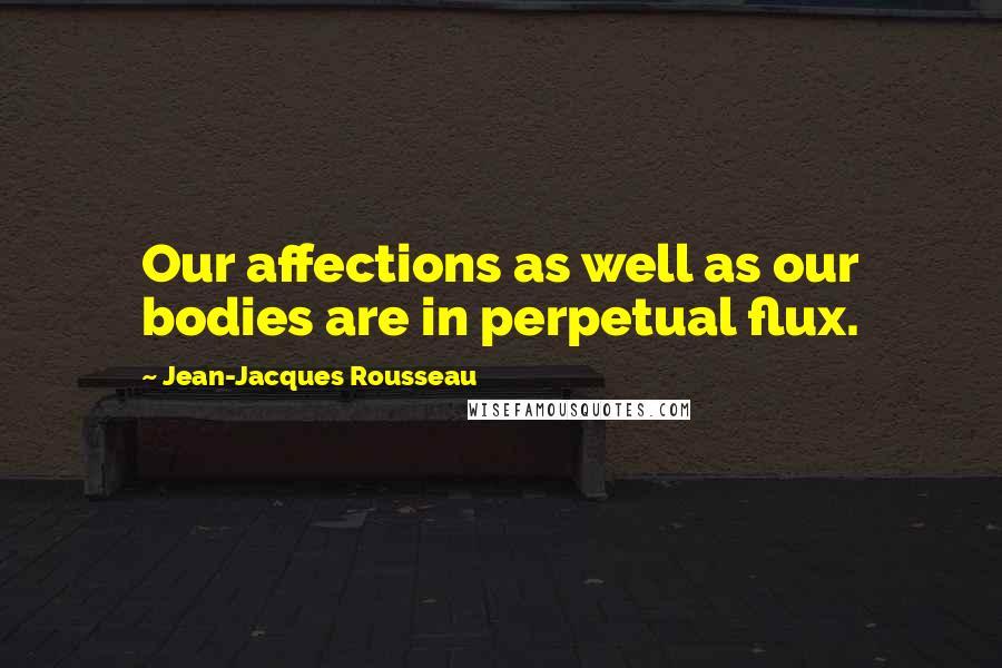 Jean-Jacques Rousseau Quotes: Our affections as well as our bodies are in perpetual flux.