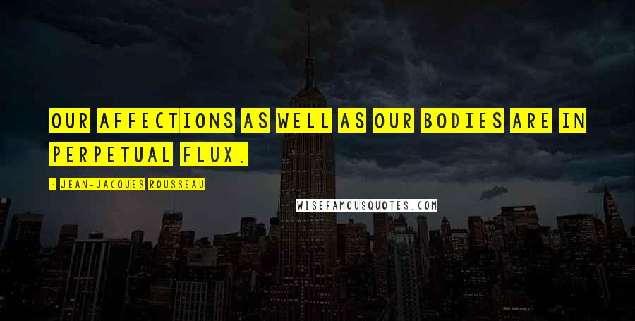 Jean-Jacques Rousseau Quotes: Our affections as well as our bodies are in perpetual flux.