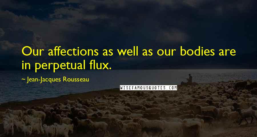 Jean-Jacques Rousseau Quotes: Our affections as well as our bodies are in perpetual flux.