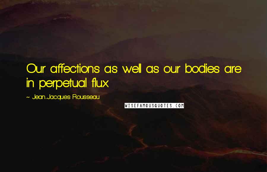 Jean-Jacques Rousseau Quotes: Our affections as well as our bodies are in perpetual flux.