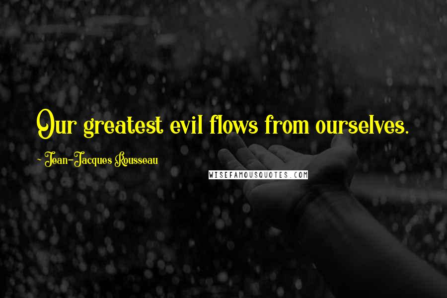 Jean-Jacques Rousseau Quotes: Our greatest evil flows from ourselves.