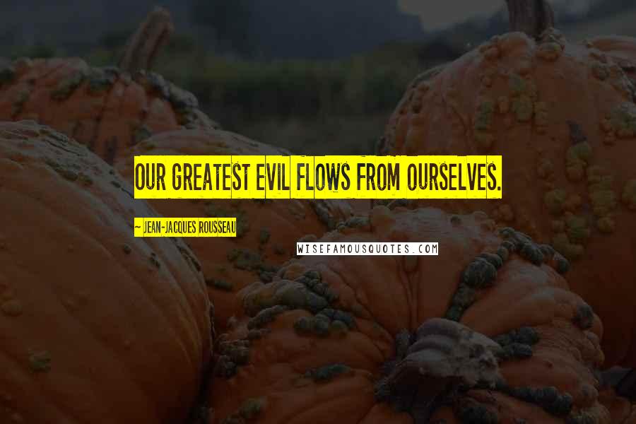 Jean-Jacques Rousseau Quotes: Our greatest evil flows from ourselves.