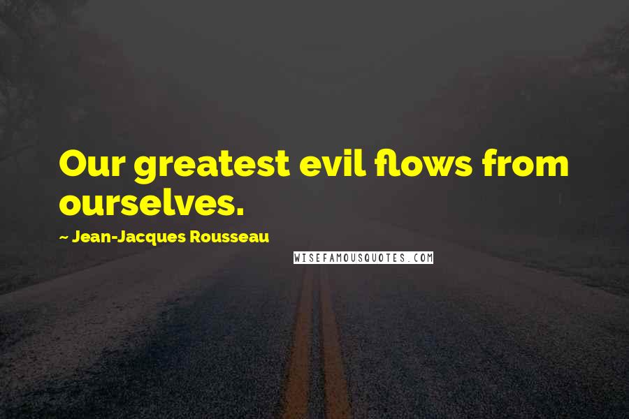 Jean-Jacques Rousseau Quotes: Our greatest evil flows from ourselves.