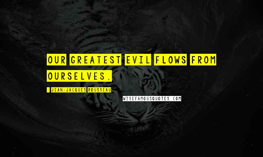 Jean-Jacques Rousseau Quotes: Our greatest evil flows from ourselves.