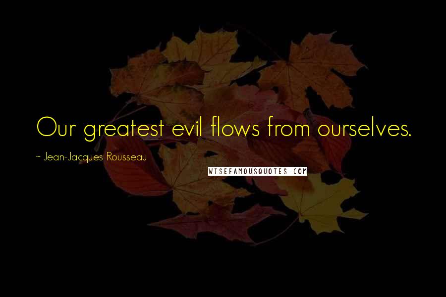 Jean-Jacques Rousseau Quotes: Our greatest evil flows from ourselves.