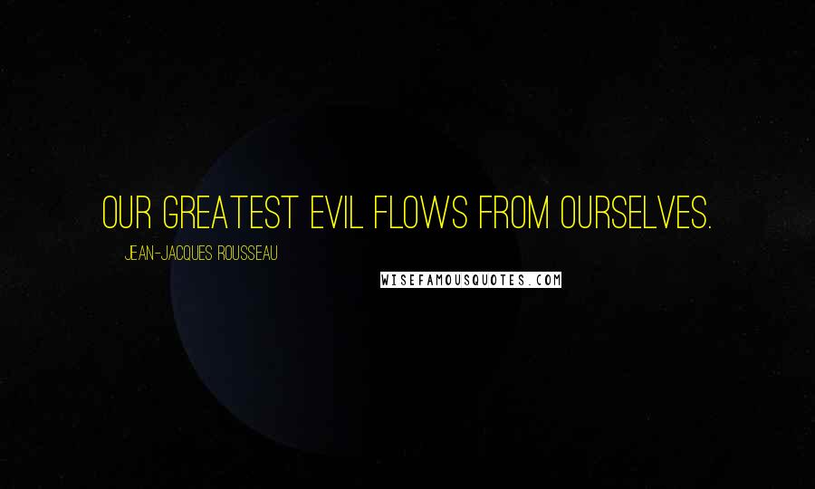 Jean-Jacques Rousseau Quotes: Our greatest evil flows from ourselves.