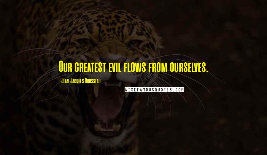 Jean-Jacques Rousseau Quotes: Our greatest evil flows from ourselves.