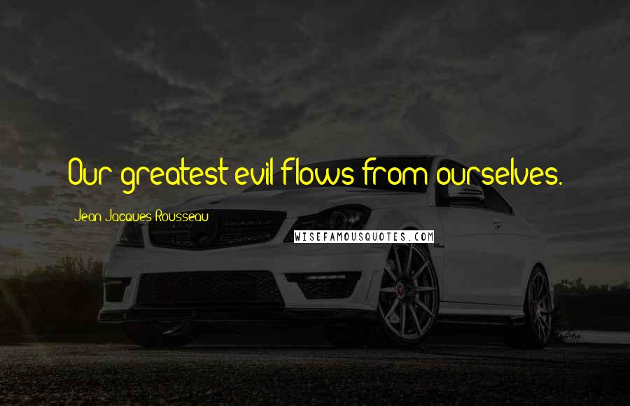 Jean-Jacques Rousseau Quotes: Our greatest evil flows from ourselves.