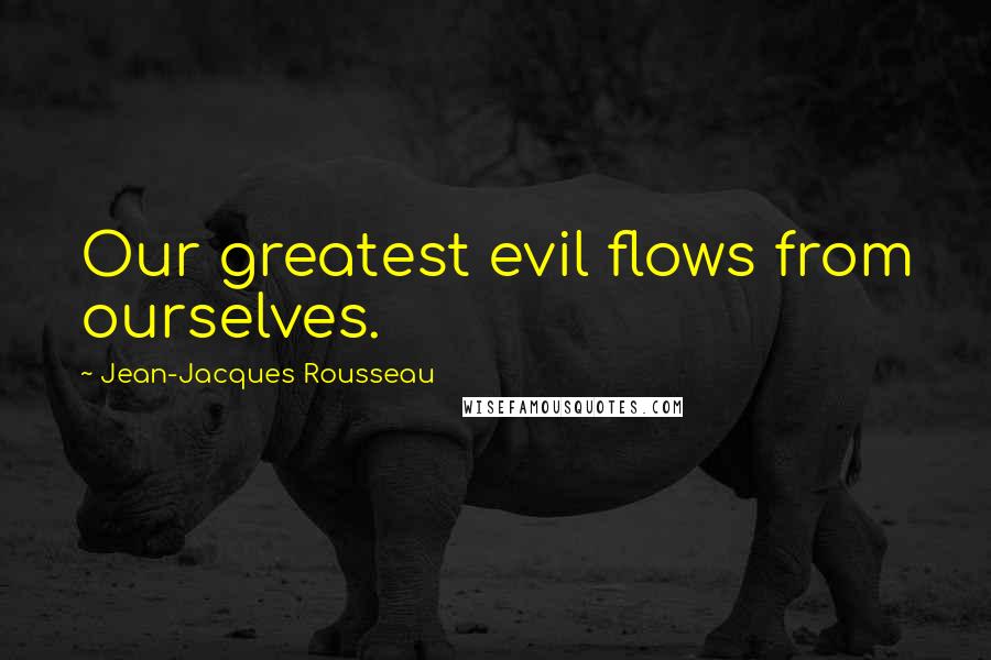 Jean-Jacques Rousseau Quotes: Our greatest evil flows from ourselves.